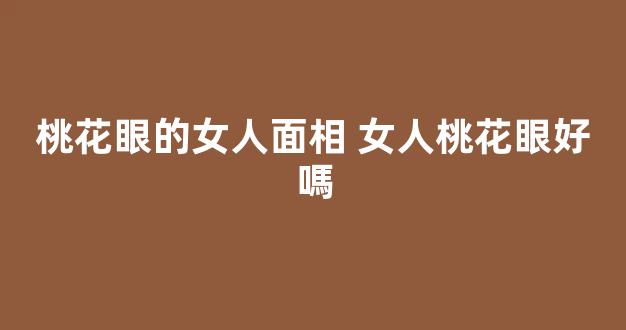 桃花眼的女人面相 女人桃花眼好嗎